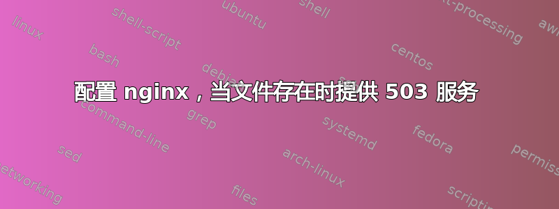 配置 nginx，当文件存在时提供 503 服务