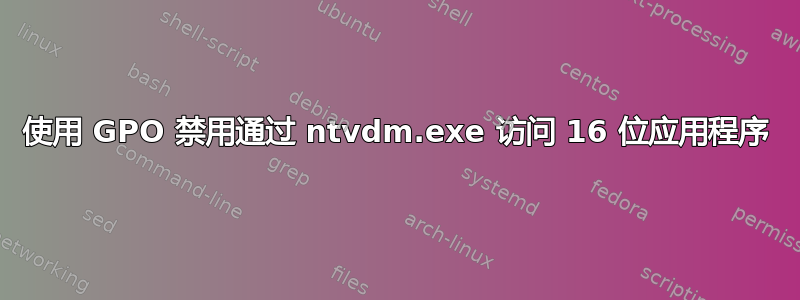 使用 GPO 禁用通过 ntvdm.exe 访问 16 位应用程序