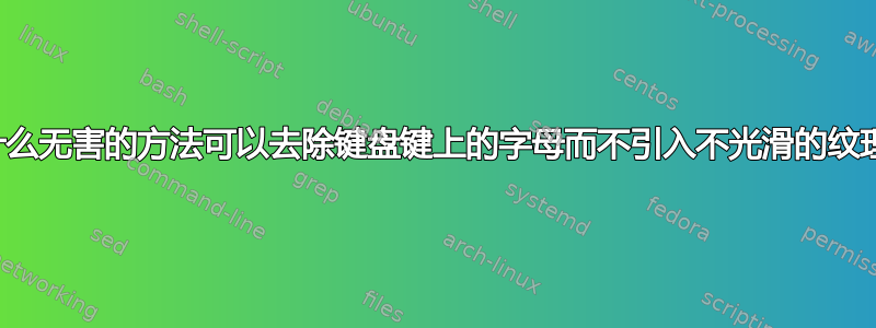 有什么无害的方法可以去除键盘键上的字母而不引入不光滑的纹理？