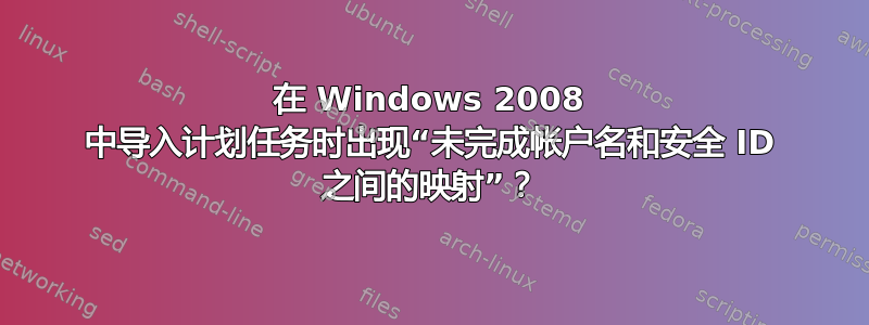 在 Windows 2008 中导入计划任务时出现“未完成帐户名和安全 ID 之间的映射”？