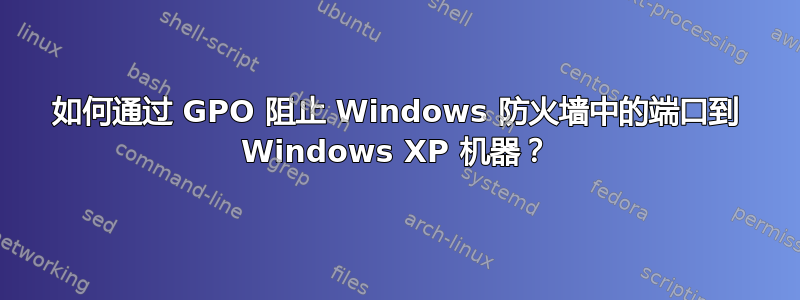 如何通过 GPO 阻止 Windows 防火墙中的端口到 Windows XP 机器？