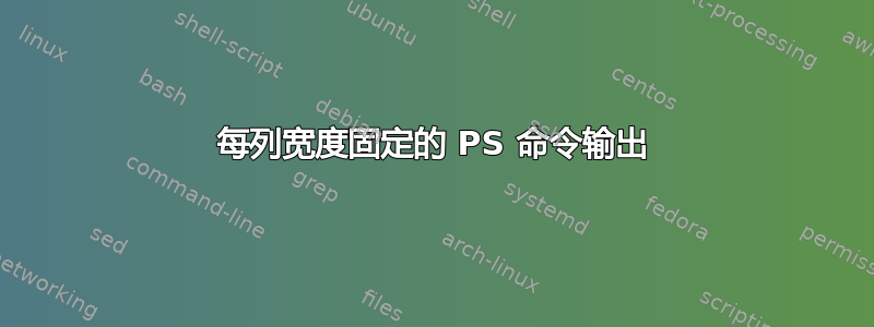 每列宽度固定的 PS 命令输出