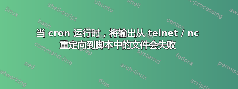 当 cron 运行时，将输出从 telnet / nc 重定向到脚本中的文件会失败