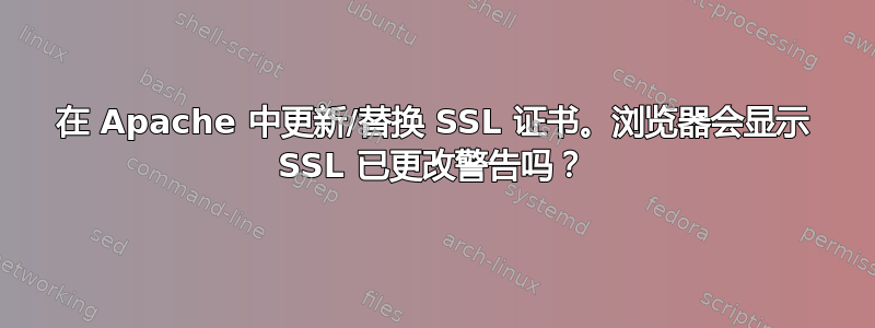 在 Apache 中更新/替换 SSL 证书。浏览器会显示 SSL 已更改警告吗？