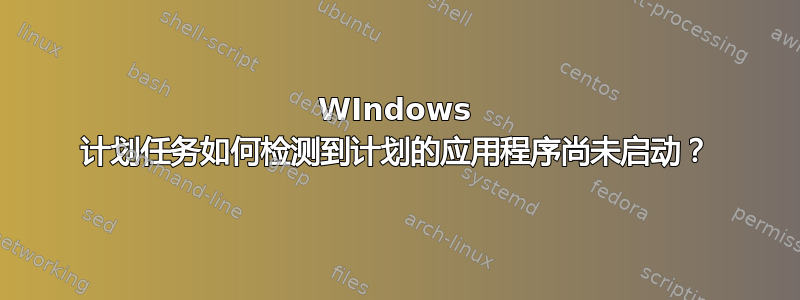 WIndows 计划任务如何检测到计划的应用程序尚未启动？