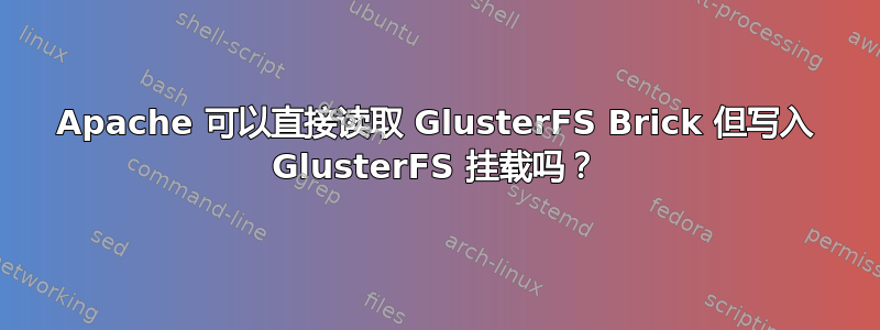 Apache 可以直接读取 GlusterFS Brick 但写入 GlusterFS 挂载吗？