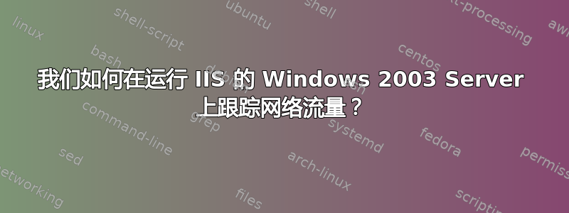 我们如何在运行 IIS 的 Windows 2003 Server 上跟踪网络流量？