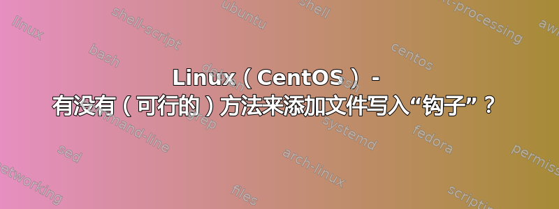 Linux（CentOS） - 有没有（可行的）方法来添加文件写入“钩子”？