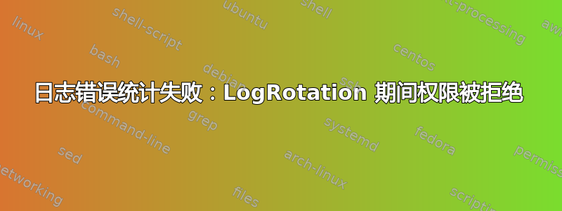 日志错误统计失败：LogRotation 期间权限被拒绝