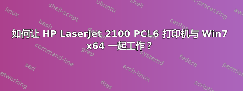 如何让 HP LaserJet 2100 PCL6 打印机与 Win7 x64 一起工作？