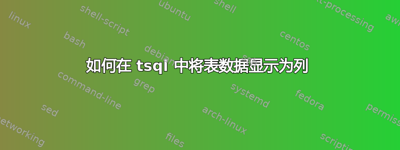 如何在 tsql 中将表数据显示为列