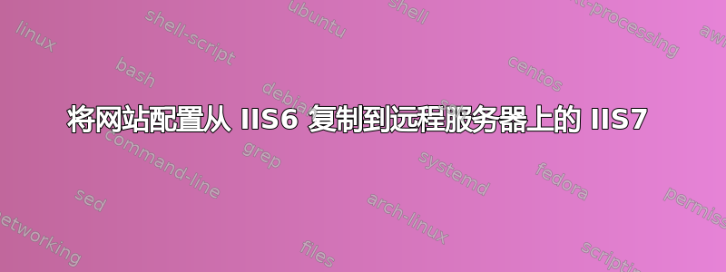 将网站配置从 IIS6 复制到远程服务器上的 IIS7