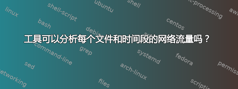 工具可以分析每个文件和时间段的网络流量吗？