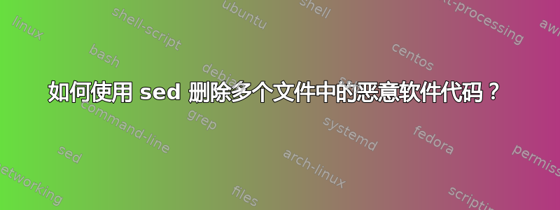 如何使用 sed 删除多个文件中的恶意软件代码？