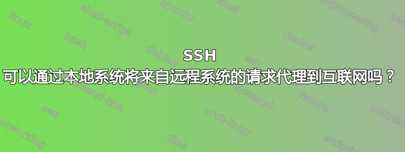 SSH 可以通过本地系统将来自远程系统的请求代理到互联网吗？