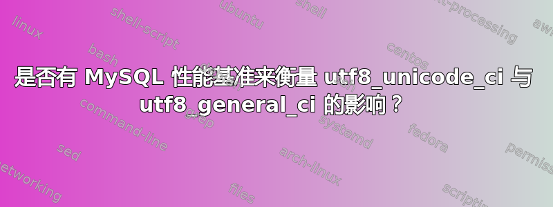 是否有 MySQL 性能基准来衡量 utf8_unicode_ci 与 utf8_general_ci 的影响？