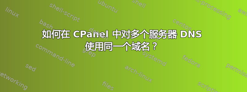 如何在 CPanel 中对多个服务器 DNS 使用同一个域名？