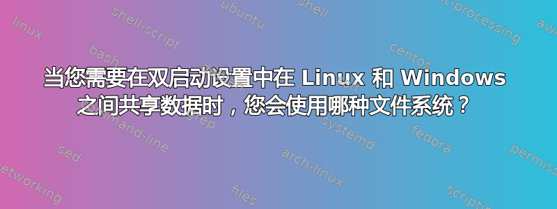 当您需要在双启动设置中在 Linux 和 Windows 之间共享数据时，您会使用哪种文件系统？