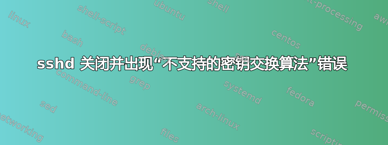 sshd 关闭并出现“不支持的密钥交换算法”错误