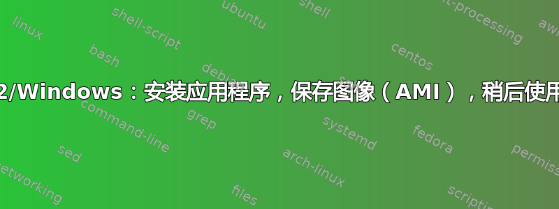EC2/Windows：安装应用程序，保存图像（AMI），稍后使用？