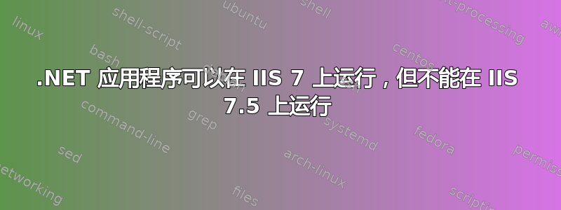 .NET 应用程序可以在 IIS 7 上运行，但不能在 IIS 7.5 上运行