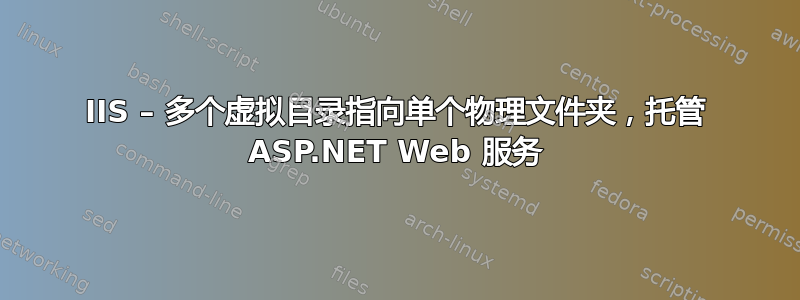 IIS – 多个虚拟目录指向单个物理文件夹，托管 ASP.NET Web 服务