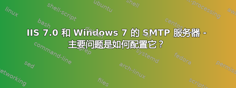 IIS 7.0 和 Windows 7 的 SMTP 服务器 - 主要问题是如何配置它？