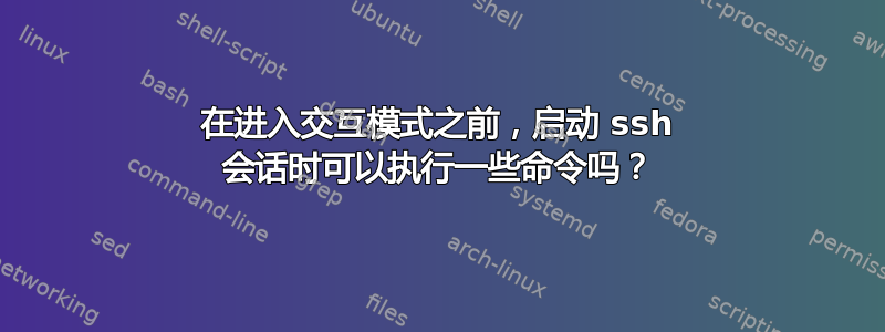 在进入交互模式之前，启动 ssh 会话时可以执行一些命令吗？