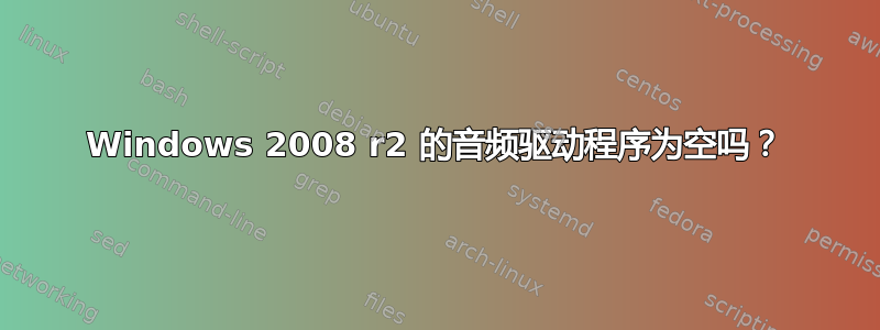 Windows 2008 r2 的音频驱动程序为空吗？