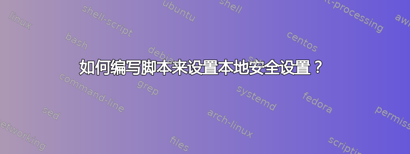 如何编写脚本来设置本地安全设置？