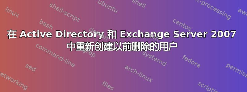 在 Active Directory 和 Exchange Server 2007 中重新创建以前删除的用户