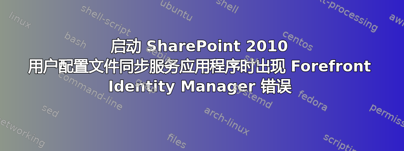 启动 SharePoint 2010 用户配置文件同步服务应用程序时出现 Forefront Identity Manager 错误