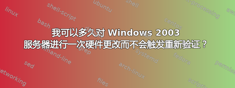 我可以多久对 Windows 2003 服务器进行一次硬件更改而不会触发重新验证？