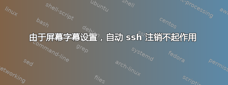 由于屏幕字幕设置，自动 ssh 注销不起作用