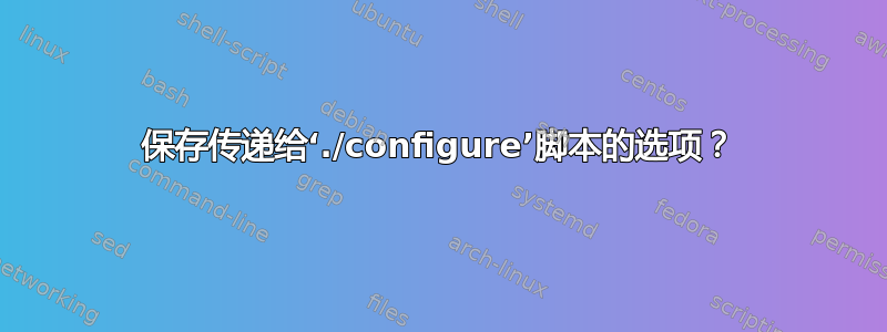 保存传递给‘./configure’脚本的选项？