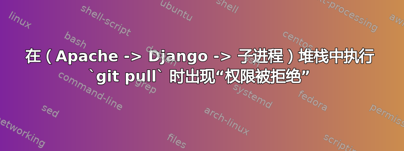 在（Apache -> Django -> 子进程）堆栈中执行 `git pull` 时出现“权限被拒绝”