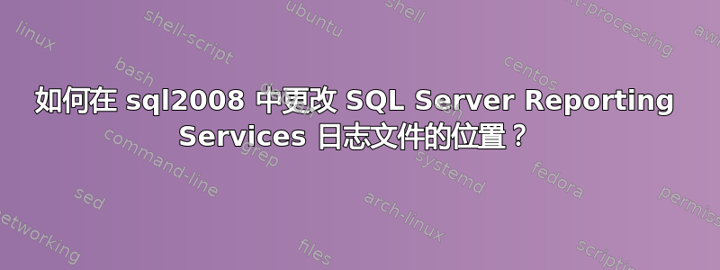 如何在 sql2008 中更改 SQL Server Reporting Services 日志文件的位置？