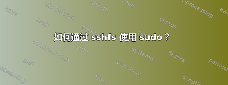 如何通过 sshfs 使用 sudo？