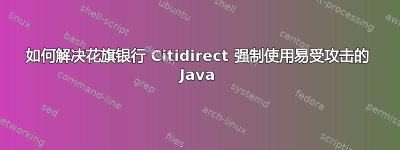 如何解决花旗银行 Citidirect 强制使用易受攻击的 Java