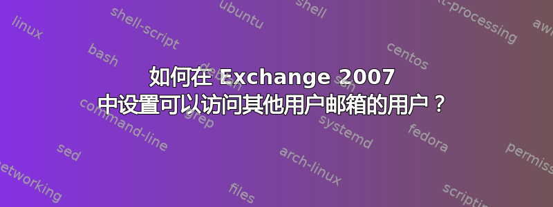 如何在 Exchange 2007 中设置可以访问其他用户邮箱的用户？