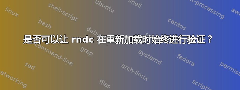 是否可以让 rndc 在重新加载时始终进行验证？