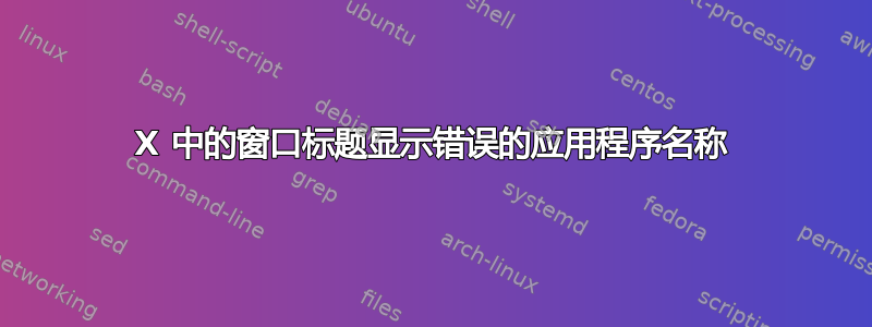 X 中的窗口标题显示错误的应用程序名称