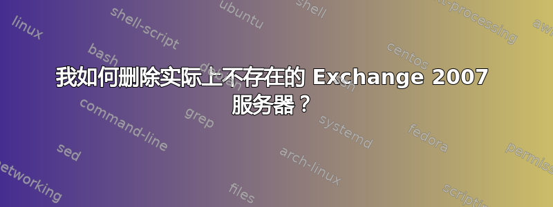 我如何删除实际上不存在的 Exchange 2007 服务器？