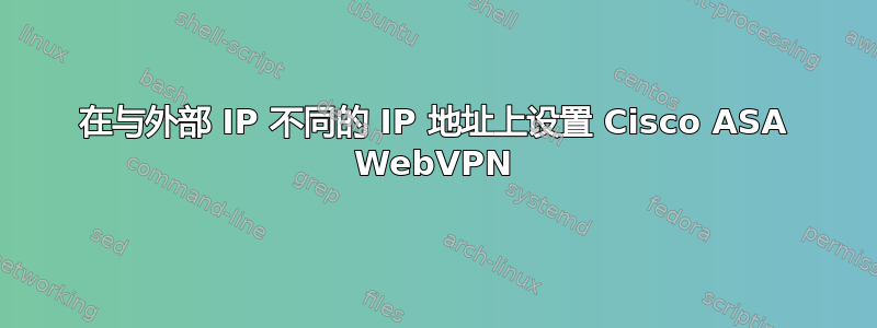 在与外部 IP 不同的 IP 地址上设置 Cisco ASA WebVPN