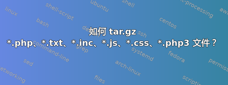 如何 tar.gz *.php、*.txt、*.inc、*.js、*.css、*.php3 文件？