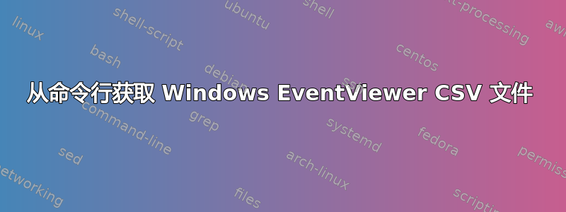 从命令行获取 Windows EventViewer CSV 文件