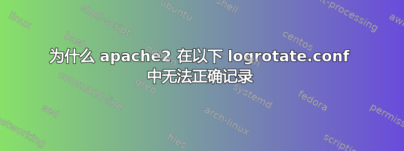 为什么 apache2 在以下 logrotate.conf 中无法正确记录