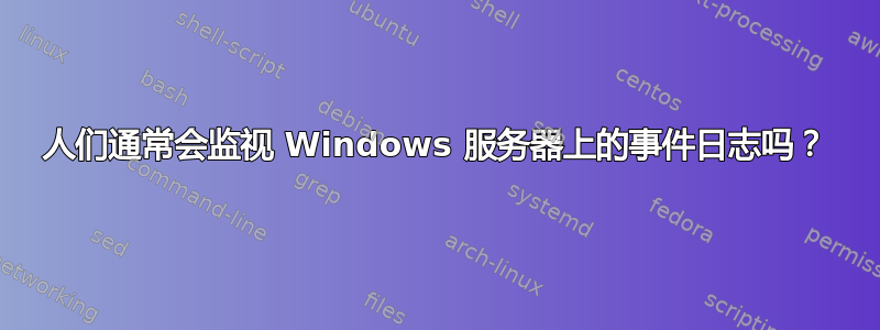 人们通常会监视 Windows 服务器上的事件日志吗？