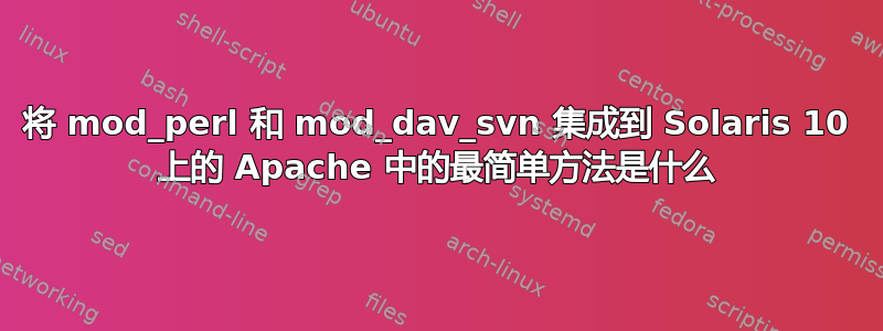 将 mod_perl 和 mod_dav_svn 集成到 Solaris 10 上的 Apache 中的最简单方法是什么