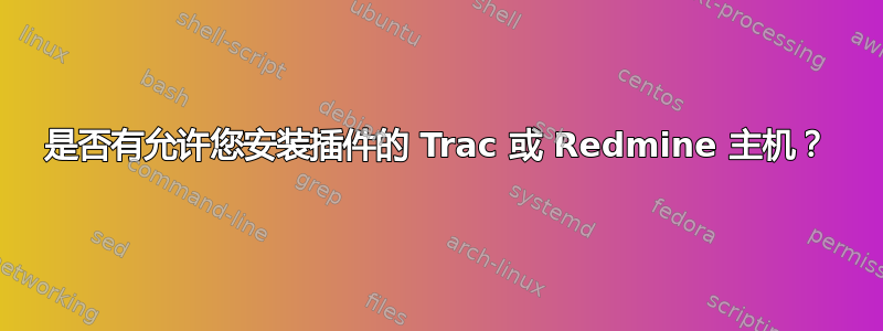 是否有允许您安装插件的 Trac 或 Redmine 主机？